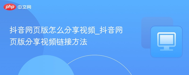 抖音网页版怎么分享视频_抖音网页版分享视频链接方法