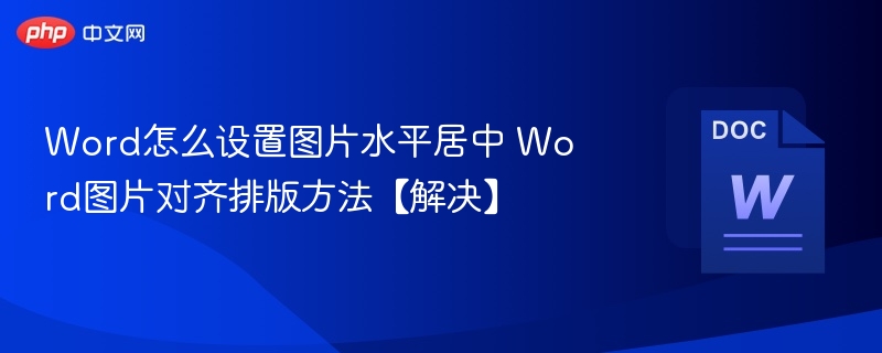 Word怎么设置图片水平居中 Word图片对齐排版方法【解决】