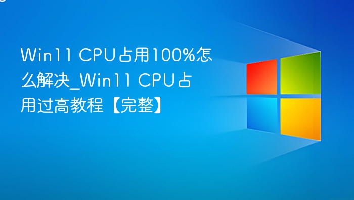 Win11 CPU占用100%怎么解决_Win11 CPU占用过高教程【完整】