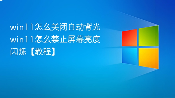 win11怎么关闭自动背光 win11怎么禁止屏幕亮度闪烁【教程】