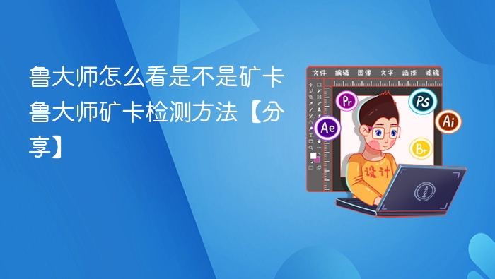 鲁大师怎么看是不是矿卡 鲁大师矿卡检测方法【分享】