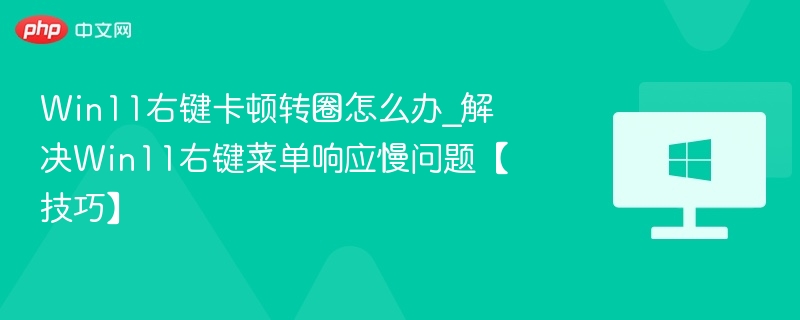 Win11右键卡顿转圈怎么办_解决Win11右键菜单响应慢问题【技巧】