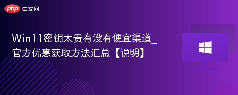 Win11密钥太贵有没有便宜渠道_官方优惠获取方法汇总【说明】