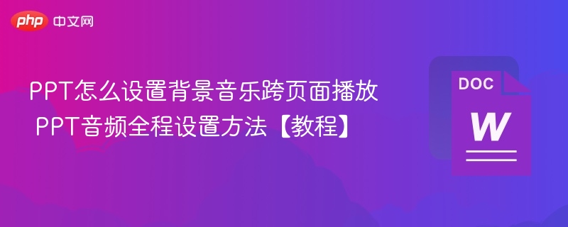 PPT怎么设置背景音乐跨页面播放 PPT音频全程设置方法【教程】