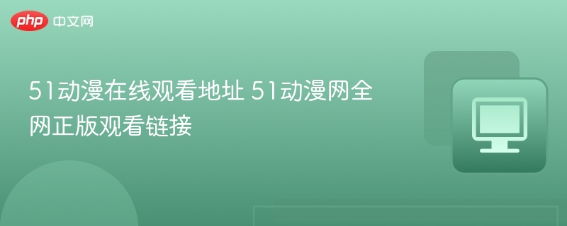 51动漫在线观看地址 51动漫网全网正版观看链接