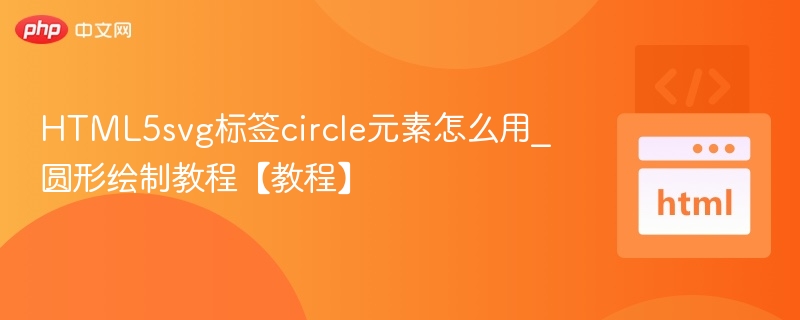 HTML5svg标签circle元素怎么用_圆形绘制教程【教程】