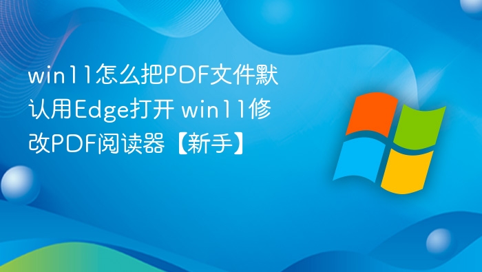 win11怎么把PDF文件默认用Edge打开 win11修改PDF阅读器【新手】