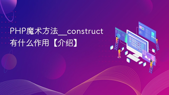 PHP魔术方法__construct有什么作用【介绍】