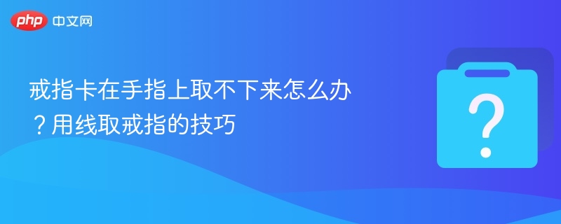 戒指卡在手指上取不下来怎么办？用线取戒指的技巧