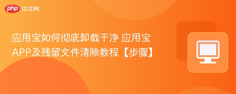 应用宝如何彻底卸载干净 应用宝APP及残留文件清除教程【步骤】
