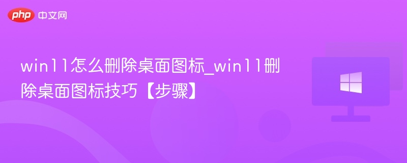 win11怎么删除桌面图标_win11删除桌面图标技巧【步骤】