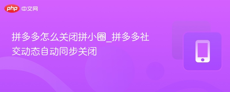 拼多多怎么关闭拼小圈_拼多多社交动态自动同步关闭