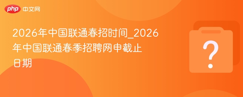 2026年中国联通春招时间_2026年中国联通春季招聘网申截止日期