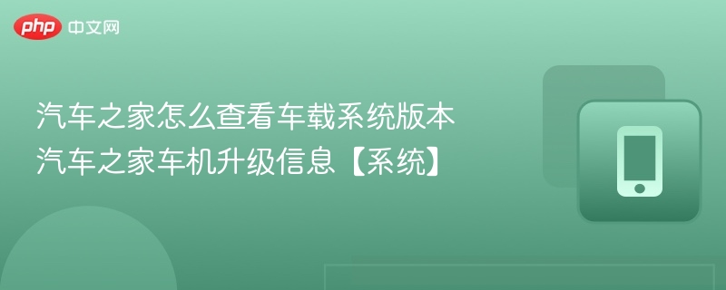 汽车之家怎么查看车载系统版本 汽车之家车机升级信息【系统】