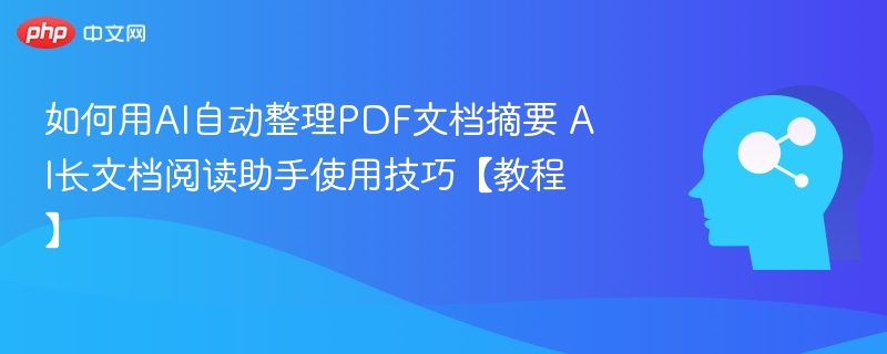 如何用AI自动整理PDF文档摘要 AI长文档阅读助手使用技巧【教程】