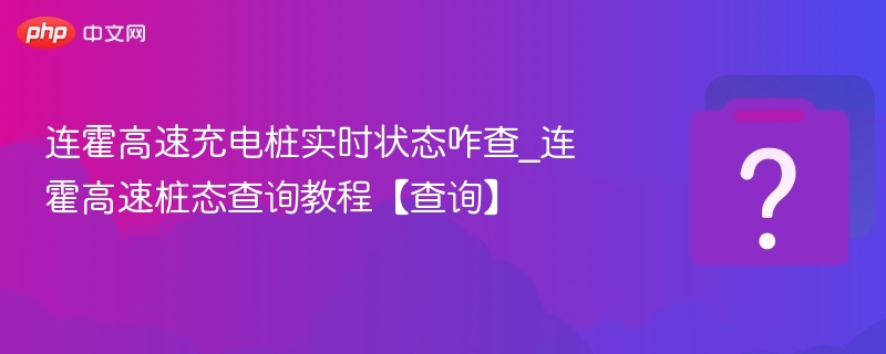 连霍高速充电桩实时状态咋查_连霍高速桩态查询教程【查询】