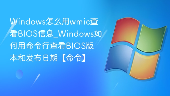 Windows怎么用wmic查看BIOS信息_Windows如何用命令行查看BIOS版本和发布日期【命令】