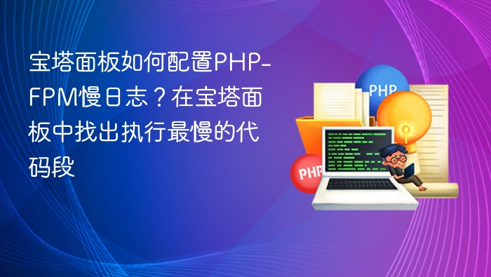 宝塔面板如何配置PHP-FPM慢日志?在宝塔面板中找出执行最慢的代码段