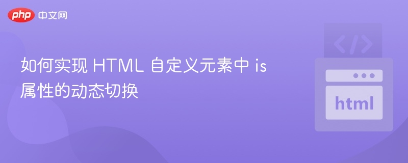 如何实现 HTML 自定义元素中 is 属性的动态切换
