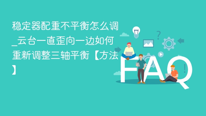 稳定器配重不平衡怎么调_云台一直歪向一边如何重新调整三轴平衡【方法】