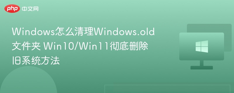 Windows怎么清理Windows.old文件夹 Win10/Win11彻底删除旧系统方法