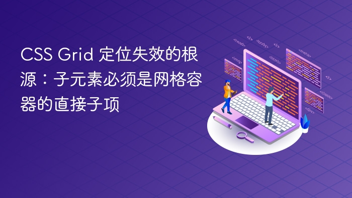 CSS Grid 定位失效的根源：子元素必须是网格容器的直接子项
