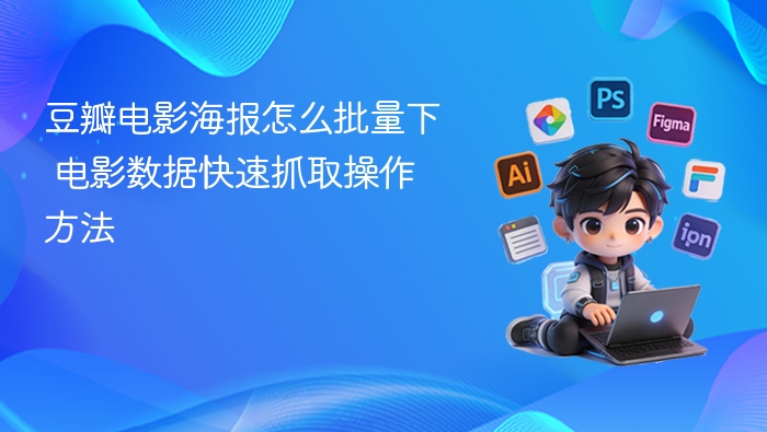 豆瓣电影海报怎么批量下 电影数据快速抓取操作方法