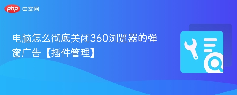 电脑怎么彻底关闭360浏览器的弹窗广告【插件管理】