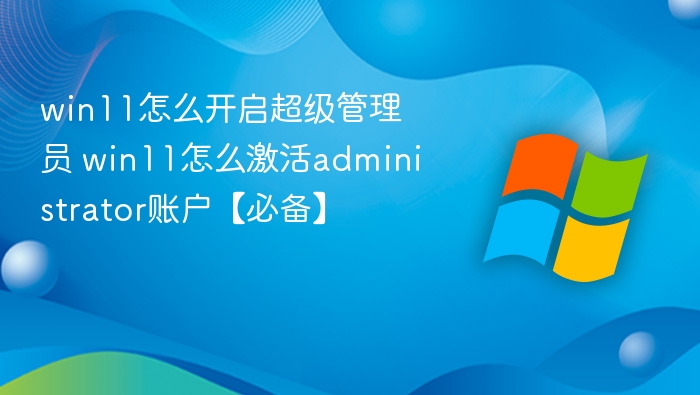 win11怎么开启超级管理员 win11怎么激活administrator账户【必备】