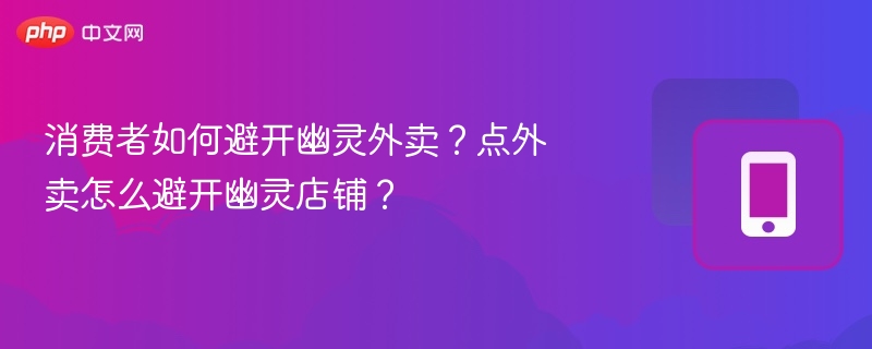 消费者如何避开幽灵外卖?点外卖怎么避开幽灵店铺?