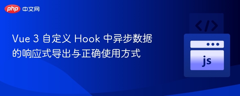 Vue 3 自定义 Hook 中异步数据的响应式导出与正确使用方式