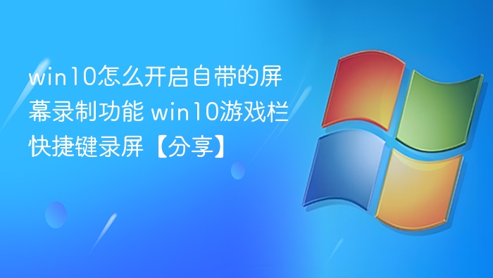 win10怎么开启自带的屏幕录制功能 win10游戏栏快捷键录屏【分享】