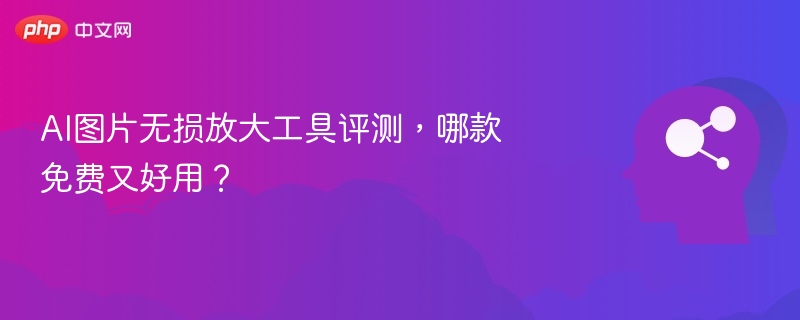 AI图片无损放大工具评测，哪款免费又好用？