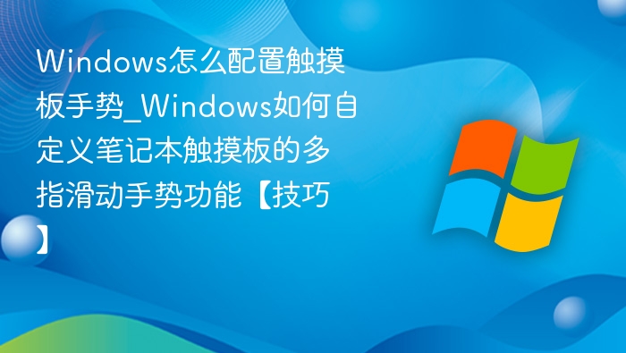 Windows怎么配置触摸板手势_Windows如何自定义笔记本触摸板的多指滑动手势功能【技巧】