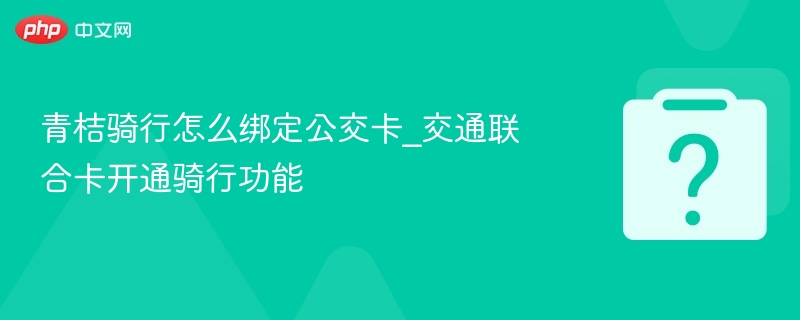 青桔骑行怎么绑定公交卡_交通联合卡开通骑行功能