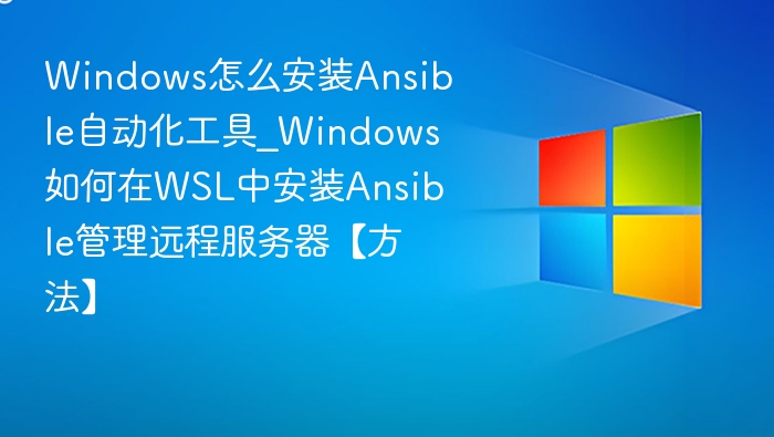 Windows怎么安装Ansible自动化工具_Windows如何在WSL中安装Ansible管理远程服务器【方法】