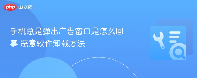 手机总是弹出广告窗口是怎么回事 恶意软件卸载方法