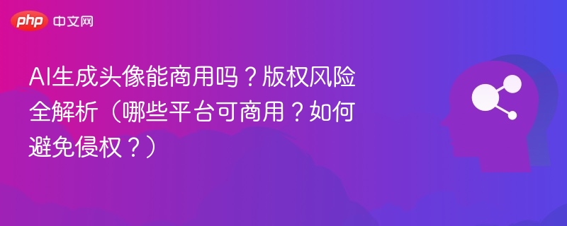 AI生成头像能商用吗？版权风险全解析（哪些平台可商用？如何避免侵权？）