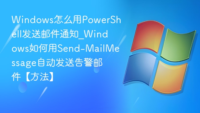 Windows怎么用PowerShell发送邮件通知_Windows如何用Send-MailMessage自动发送告警邮件【方法】