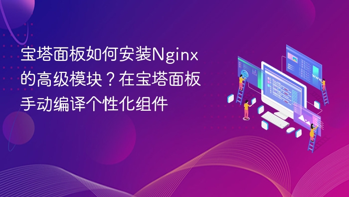 宝塔面板如何安装Nginx的高级模块?在宝塔面板手动编译个性化组件