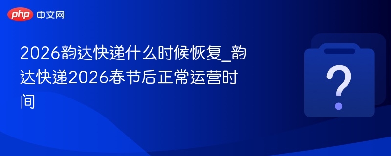 2026韵达快递什么时候恢复_韵达快递2026春节后正常运营时间