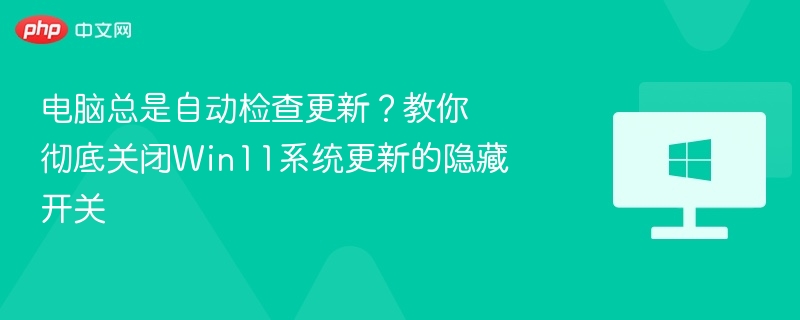 电脑总是自动检查更新？教你彻底关闭Win11系统更新的隐藏开关