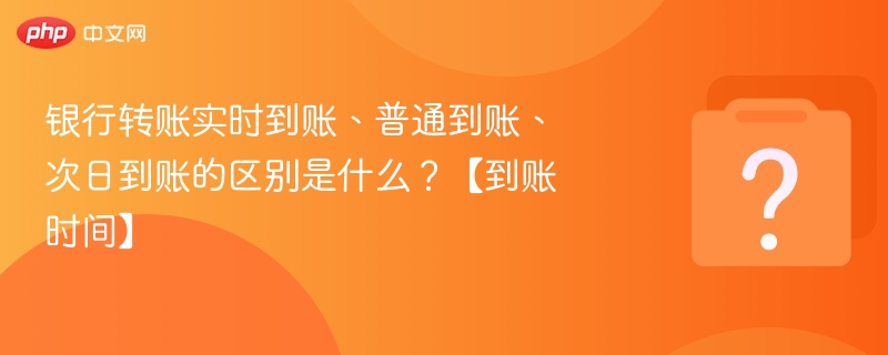 银行转账实时到账、普通到账、次日到账的区别是什么？【到账时间】