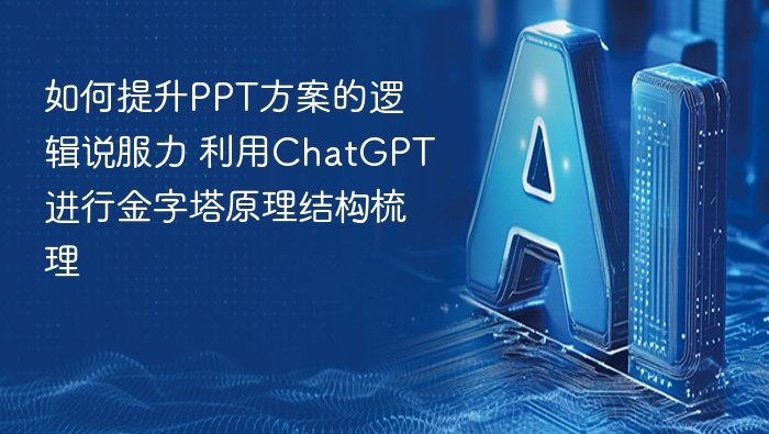 如何提升PPT方案的逻辑说服力 利用ChatGPT进行金字塔原理结构梳理