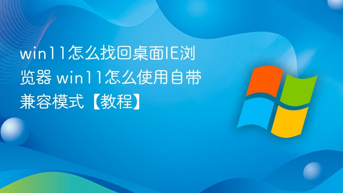 win11怎么找回桌面IE浏览器 win11怎么使用自带兼容模式【教程】