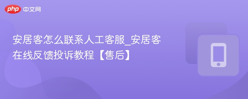 安居客怎么联系人工客服_安居客在线反馈投诉教程【售后】