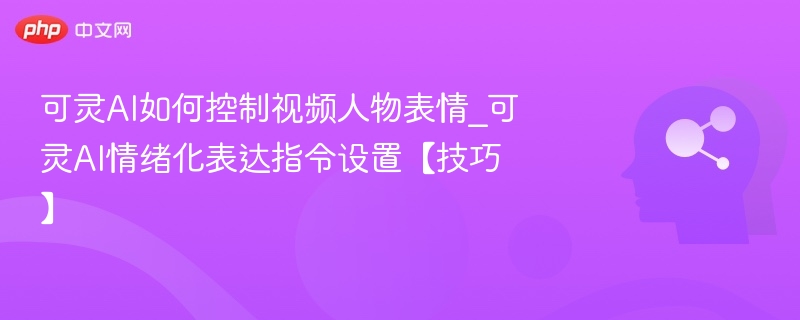 可灵AI如何控制视频人物表情_可灵AI情绪化表达指令设置【技巧】