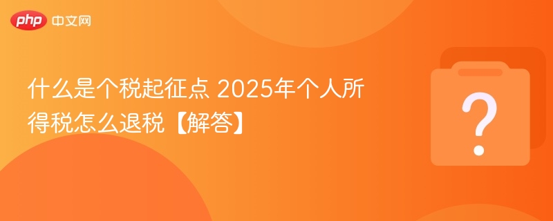 什么是个税起征点 2025年个人所得税怎么退税【解答】