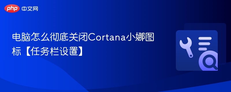 电脑怎么彻底关闭Cortana小娜图标【任务栏设置】