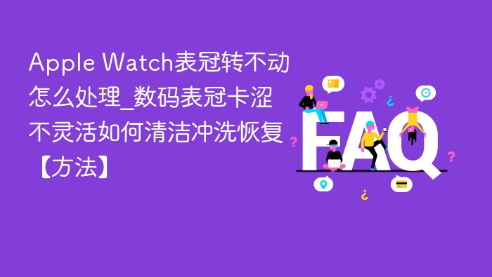 Apple Watch表冠转不动怎么处理_数码表冠卡涩不灵活如何清洁冲洗恢复【方法】
